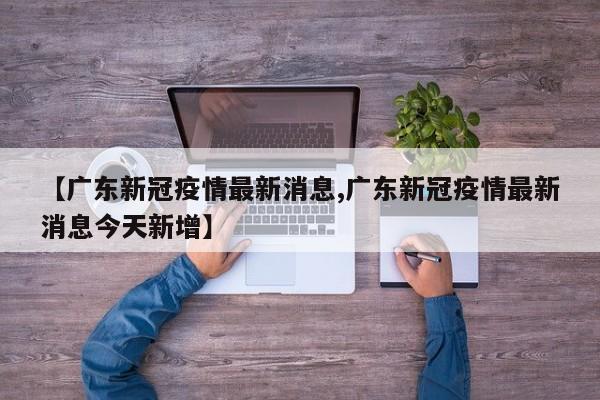 【广东新冠疫情最新消息,广东新冠疫情最新消息今天新增】