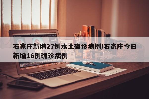 石家庄新增27例本土确诊病例/石家庄今日新增16例确诊病例