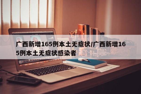 广西新增165例本土无症状/广西新增165例本土无症状感染者
