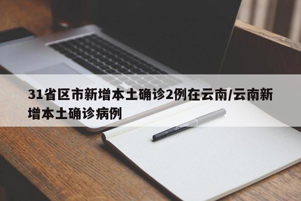 31省区市新增本土确诊2例在云南/云南新增本土确诊病例