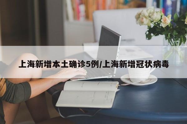 上海新增本土确诊5例/上海新增冠状病毒