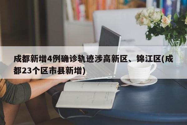 成都新增4例确诊轨迹涉高新区、锦江区(成都23个区市县新增)