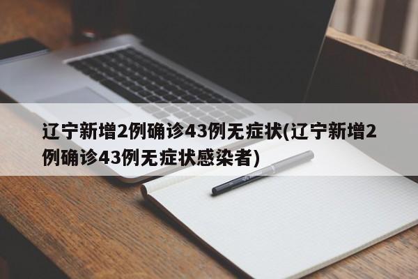 辽宁新增2例确诊43例无症状(辽宁新增2例确诊43例无症状感染者)