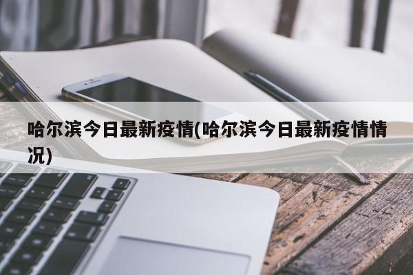 哈尔滨今日最新疫情(哈尔滨今日最新疫情情况)