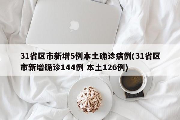 31省区市新增5例本土确诊病例(31省区市新增确诊144例 本土126例)