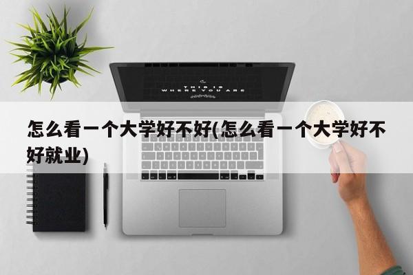 怎么看一个大学好不好(怎么看一个大学好不好就业)