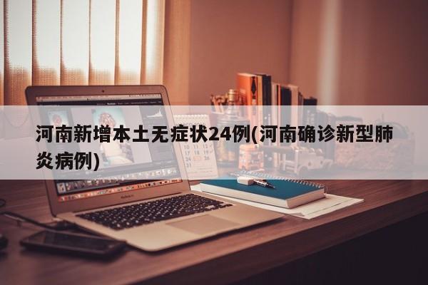 河南新增本土无症状24例(河南确诊新型肺炎病例)