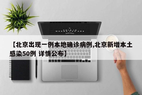 【北京出现一例本地确诊病例,北京新增本土感染50例 详情公布】