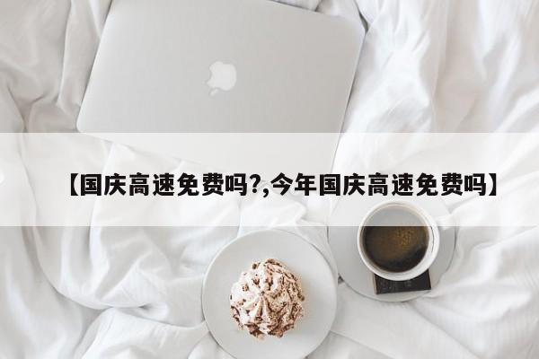 【国庆高速免费吗?,今年国庆高速免费吗】