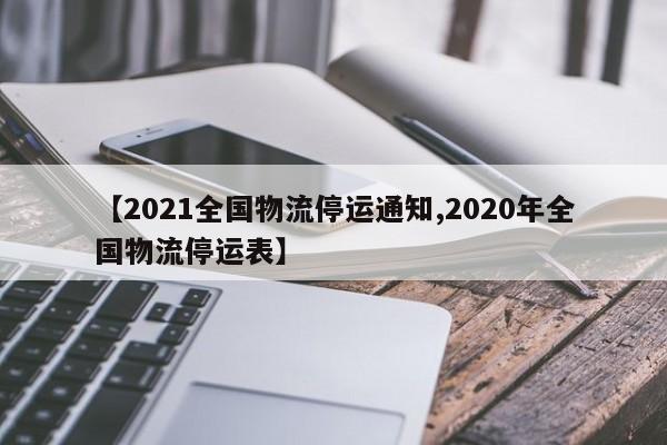 【2021全国物流停运通知,2020年全国物流停运表】