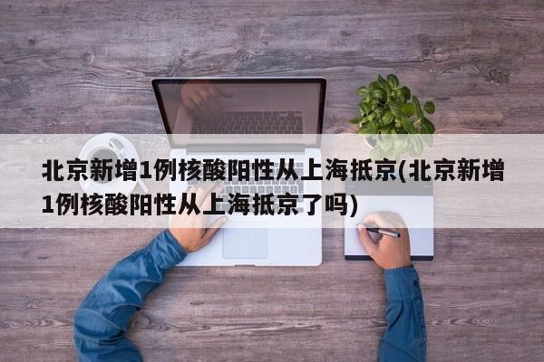 北京新增1例核酸阳性从上海抵京(北京新增1例核酸阳性从上海抵京了吗)