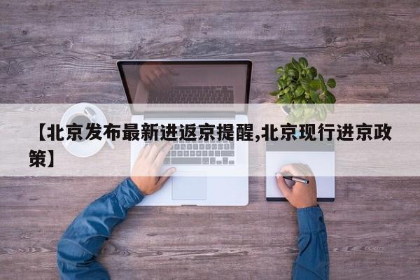 【北京发布最新进返京提醒,北京现行进京政策】