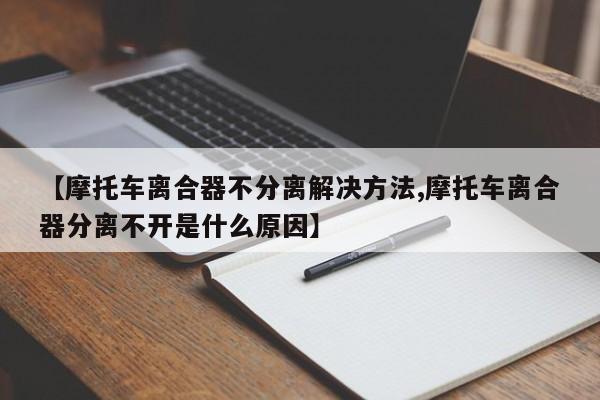 【摩托车离合器不分离解决方法,摩托车离合器分离不开是什么原因】