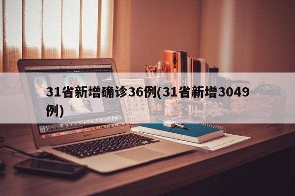 31省新增确诊36例(31省新增3049例)