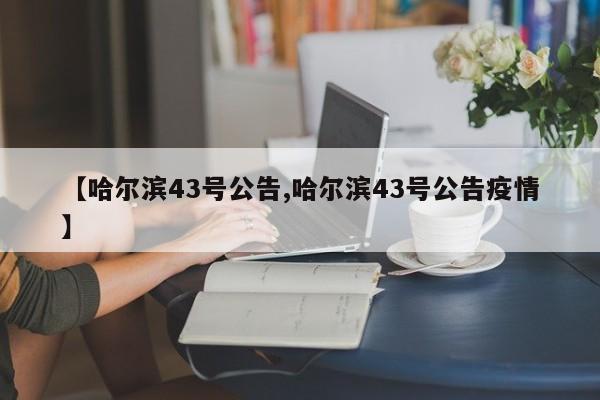 【哈尔滨43号公告,哈尔滨43号公告疫情】