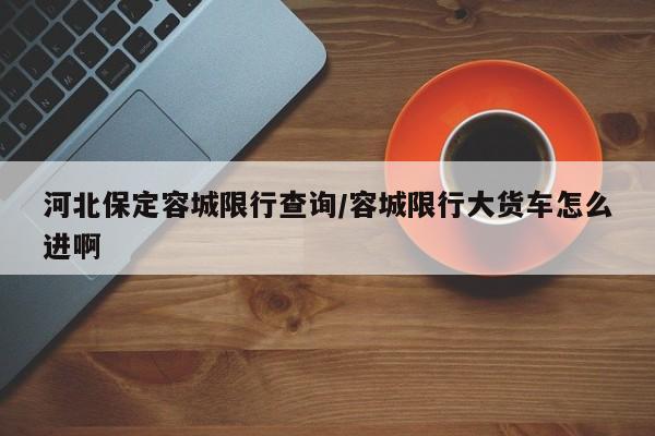 河北保定容城限行查询/容城限行大货车怎么进啊