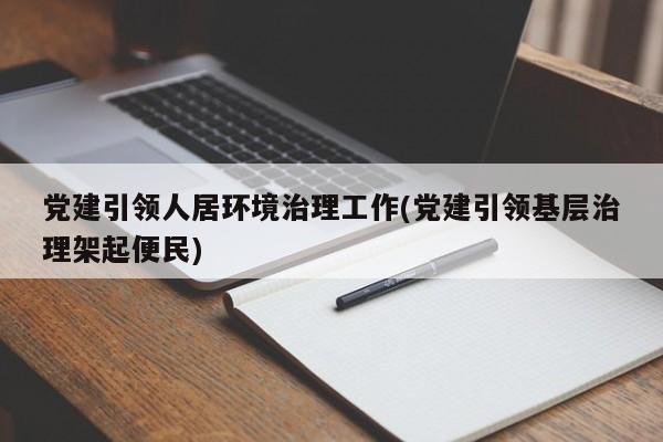 党建引领人居环境治理工作(党建引领基层治理架起便民)