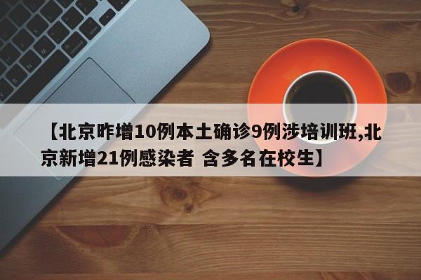 【北京昨增10例本土确诊9例涉培训班,北京新增21例感染者 含多名在校生】