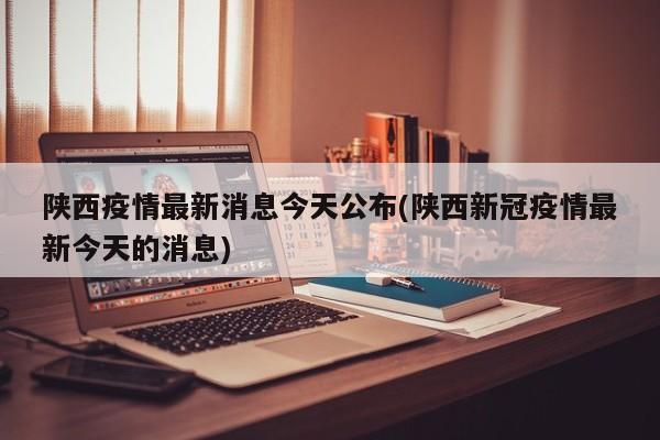 陕西疫情最新消息今天公布(陕西新冠疫情最新今天的消息)