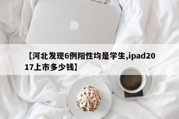 【河北发现6例阳性均是学生,ipad2017上市多少钱】