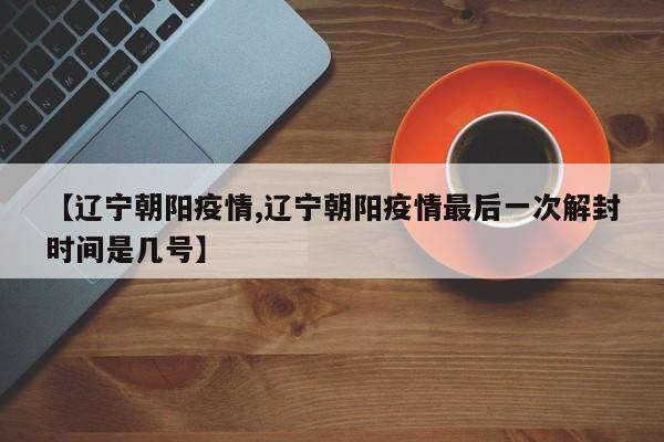 【辽宁朝阳疫情,辽宁朝阳疫情最后一次解封时间是几号】
