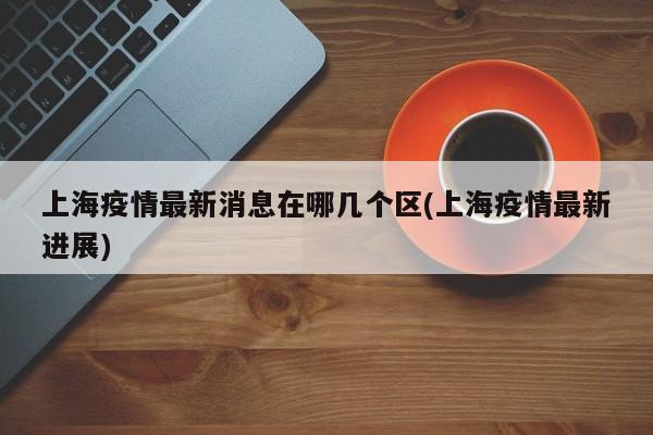 上海疫情最新消息在哪几个区(上海疫情最新进展)