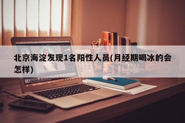 北京海淀发现1名阳性人员(月经期喝冰的会怎样)