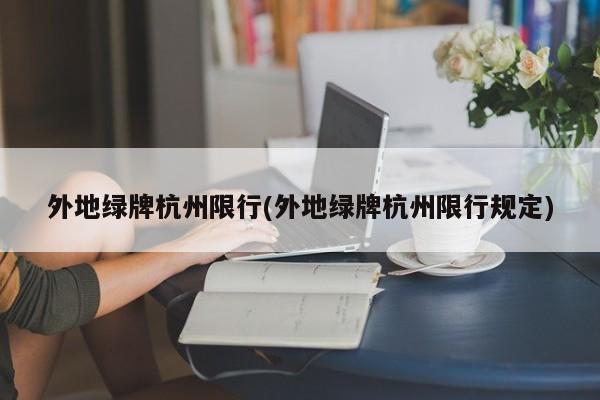 外地绿牌杭州限行(外地绿牌杭州限行规定)