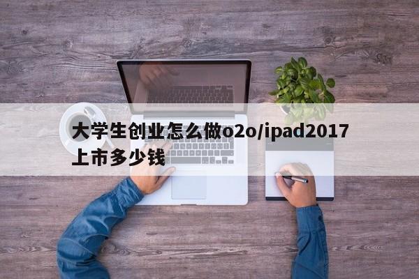 大学生创业怎么做o2o/ipad2017上市多少钱