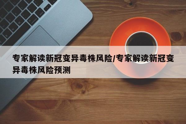 专家解读新冠变异毒株风险/专家解读新冠变异毒株风险预测