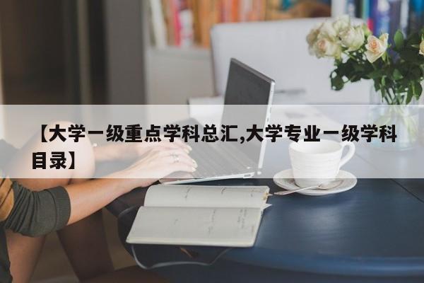 【大学一级重点学科总汇,大学专业一级学科目录】