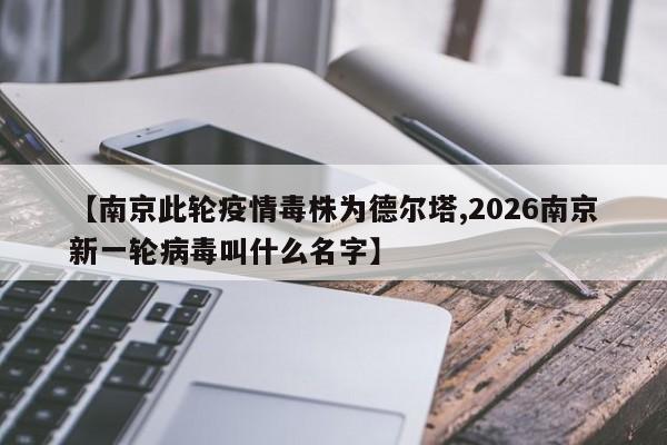 【南京此轮疫情毒株为德尔塔,2026南京新一轮病毒叫什么名字】