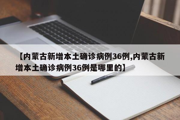【内蒙古新增本土确诊病例36例,内蒙古新增本土确诊病例36例是哪里的】
