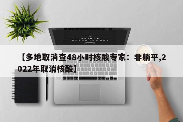 【多地取消查48小时核酸专家:非躺平,2022年取消核酸】