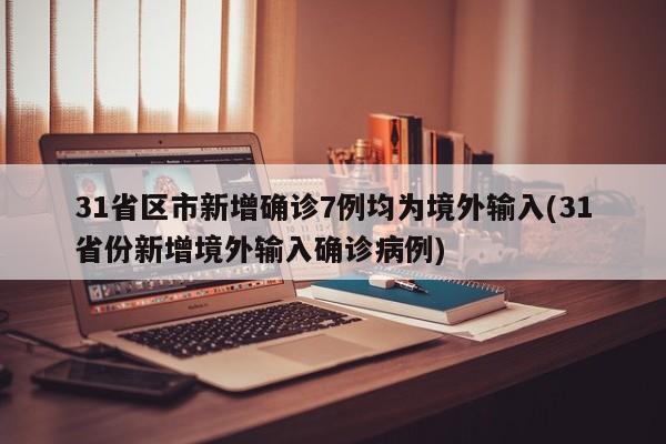 31省区市新增确诊7例均为境外输入(31省份新增境外输入确诊病例)