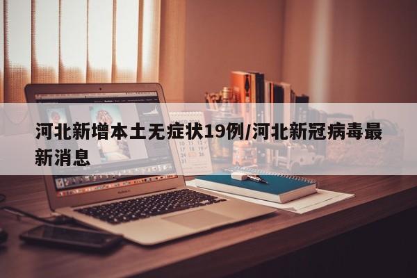 河北新增本土无症状19例/河北新冠病毒最新消息