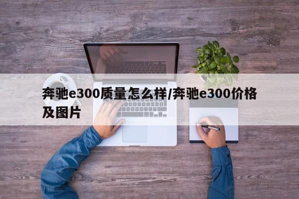 奔驰e300质量怎么样/奔驰e300价格及图片