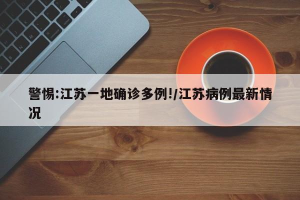 警惕:江苏一地确诊多例!/江苏病例最新情况