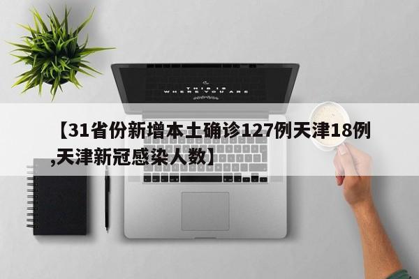 【31省份新增本土确诊127例天津18例,天津新冠感染人数】