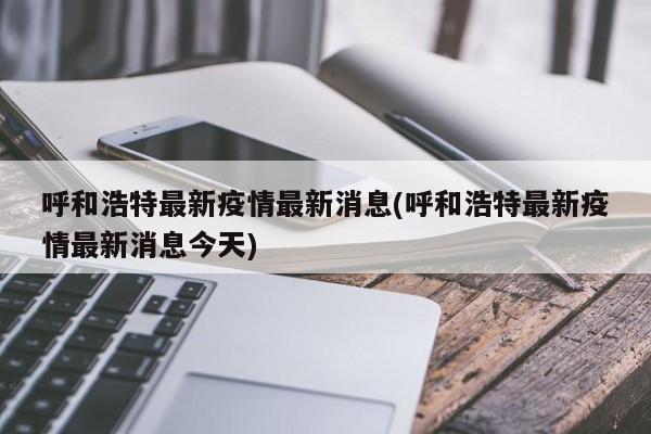 呼和浩特最新疫情最新消息(呼和浩特最新疫情最新消息今天)