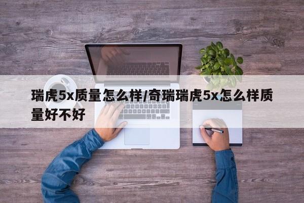 瑞虎5x质量怎么样/奇瑞瑞虎5x怎么样质量好不好