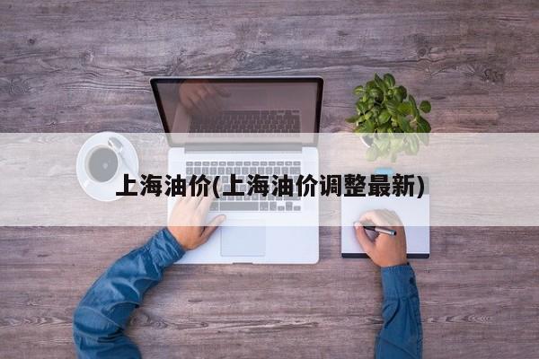上海油价(上海油价调整最新)