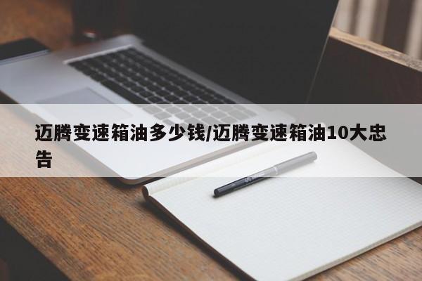 迈腾变速箱油多少钱/迈腾变速箱油10大忠告