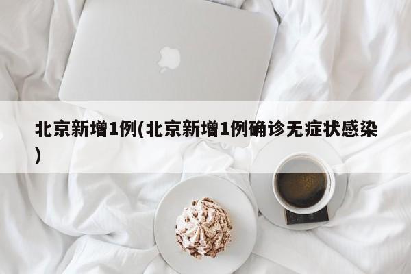 北京新增1例(北京新增1例确诊无症状感染)