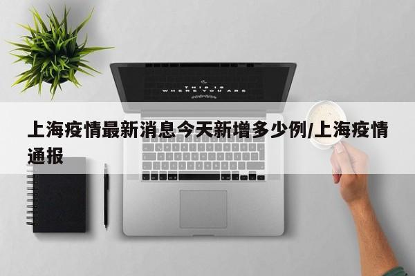 上海疫情最新消息今天新增多少例/上海疫情通报