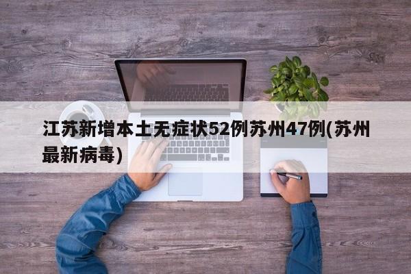 江苏新增本土无症状52例苏州47例(苏州最新病毒)