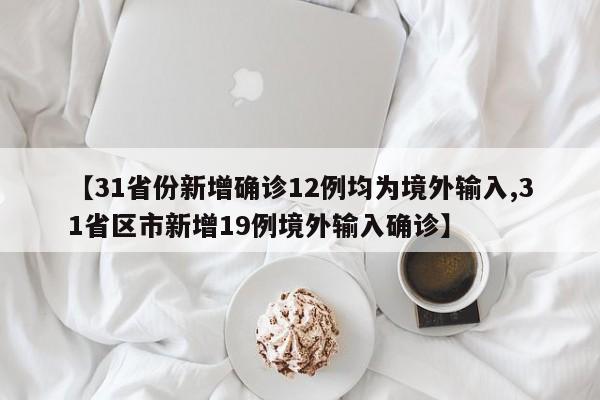 【31省份新增确诊12例均为境外输入,31省区市新增19例境外输入确诊】