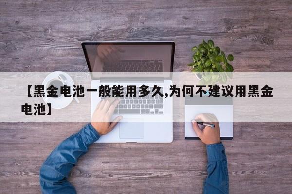【黑金电池一般能用多久,为何不建议用黑金电池】