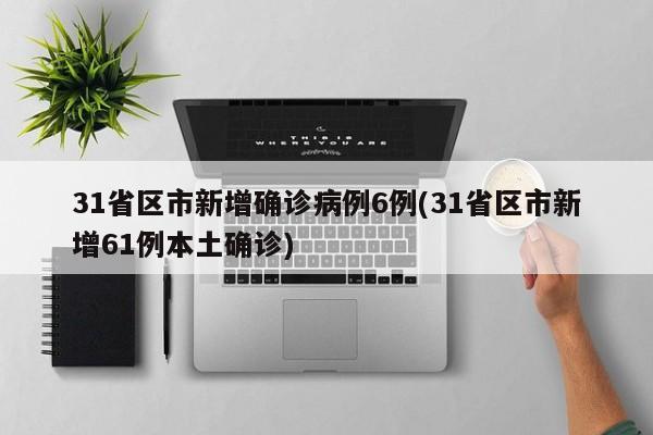 31省区市新增确诊病例6例(31省区市新增61例本土确诊)