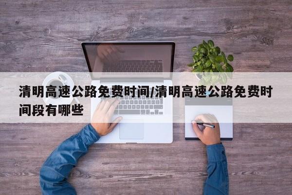 清明高速公路免费时间/清明高速公路免费时间段有哪些
